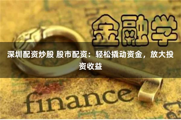深圳配资炒股 股市配资：轻松撬动资金，放大投资收益