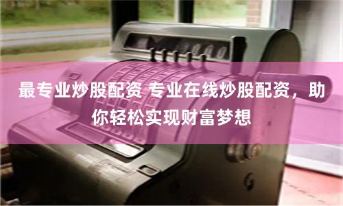 最专业炒股配资 专业在线炒股配资，助你轻松实现财富梦想