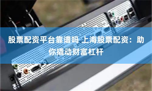 股票配资平台靠谱吗 上海股票配资：助你撬动财富杠杆
