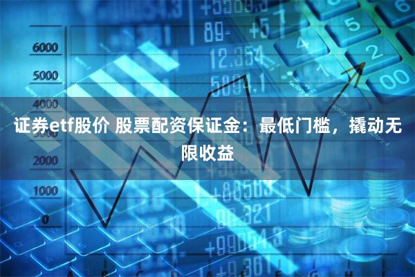 证券etf股价 股票配资保证金：最低门槛，撬动无限收益