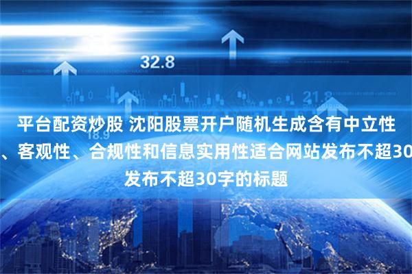 平台配资炒股 沈阳股票开户随机生成含有中立性、权威性、客观性、合规性和信息实用性适合网站发布不超30字的标题