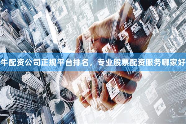 牛配资公司正规平台排名，专业股票配资服务哪家好